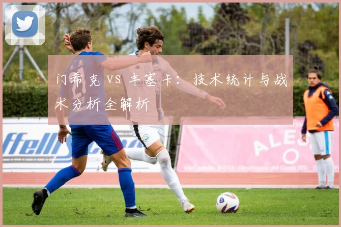 门希克 vs 丰塞卡:技术统计与战术分析全解析