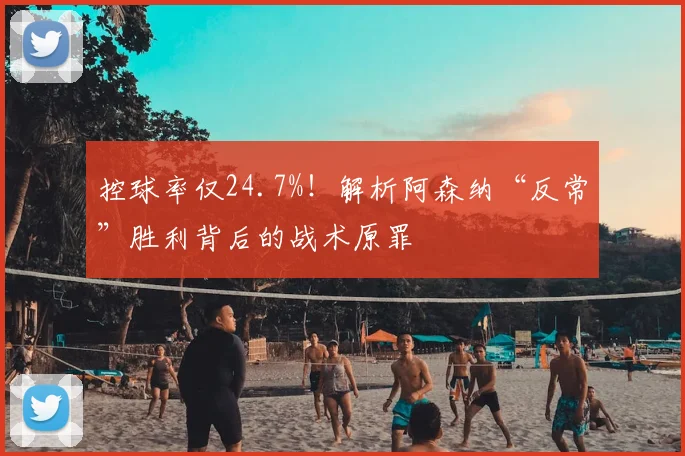 控球率仅24.7%!解析阿森纳“反常”胜利背后的战术原罪