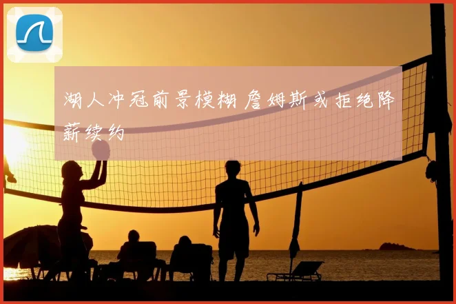 湖人冲冠前景模糊 詹姆斯或拒绝降薪续约
