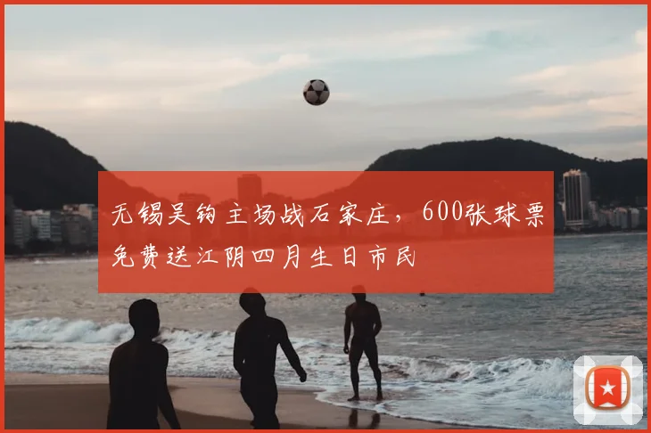 无锡吴钩主场战石家庄，600张球票免费送江阴四月生日市民