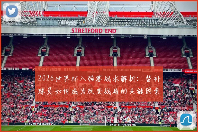 2026世界杯八强赛战术解析:替补球员如何成为改变战局的关键因素