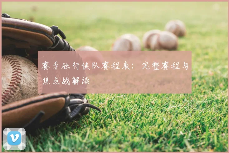 赛季独行侠队赛程表:完整赛程与焦点战解读