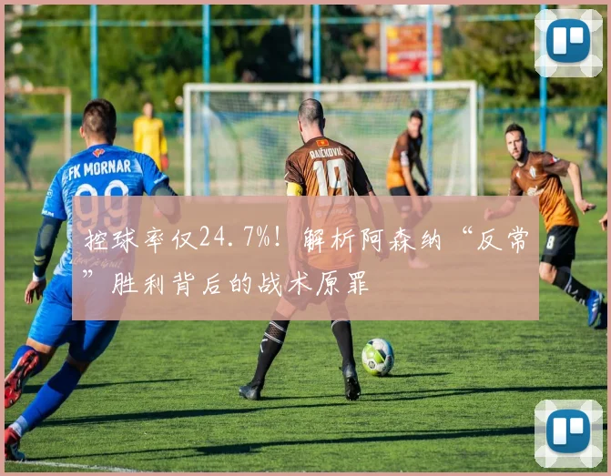 控球率仅24.7%！解析阿森纳“反常”胜利背后的战术原罪