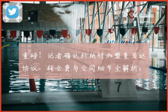 重磅！记者确认科纳特加盟皇马达协议，转会费与合同细节全解析，利物浦防线面临重组