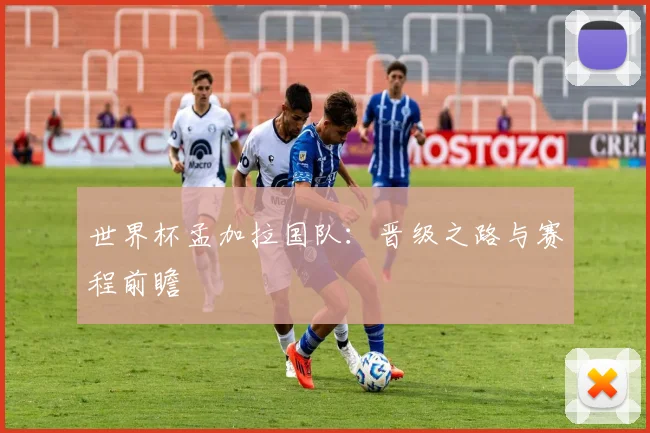 世界杯孟加拉国队：晋级之路与赛程前瞻