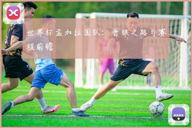世界杯孟加拉国队:晋级之路与赛程前瞻