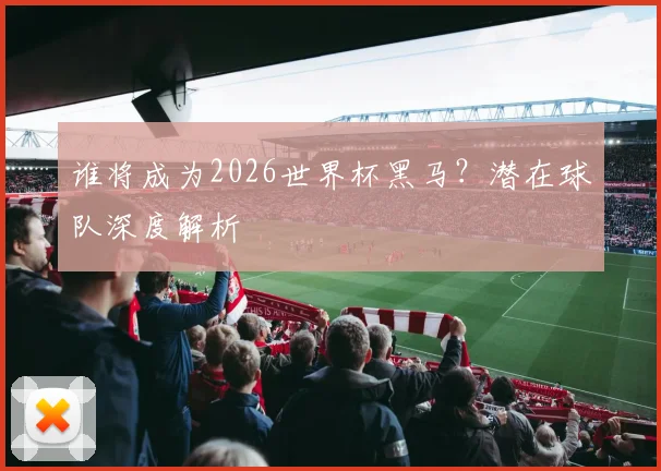 谁将成为2026世界杯黑马？潜在球队深度解析