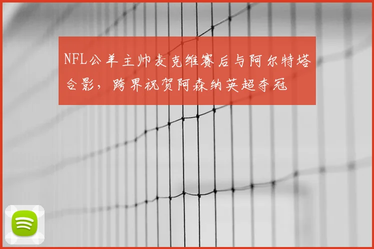 NFL公羊主帅麦克维赛后与阿尔特塔合影，跨界祝贺阿森纳英超夺冠