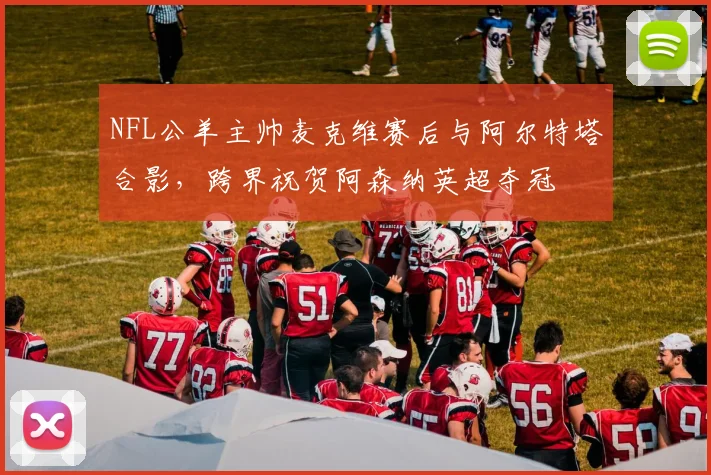 NFL公羊主帅麦克维赛后与阿尔特塔合影,跨界祝贺阿森纳英超夺冠