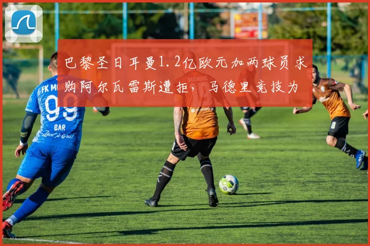 巴黎圣日耳曼1.2亿欧元加两球员求购阿尔瓦雷斯遭拒,马德里竞技为何坚守非卖品立场?