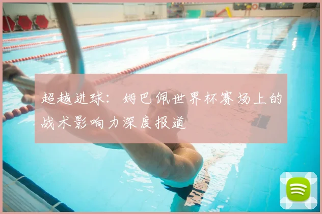超越进球:姆巴佩世界杯赛场上的战术影响力深度报道