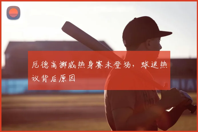 厄德高挪威热身赛未登场，球迷热议背后原因