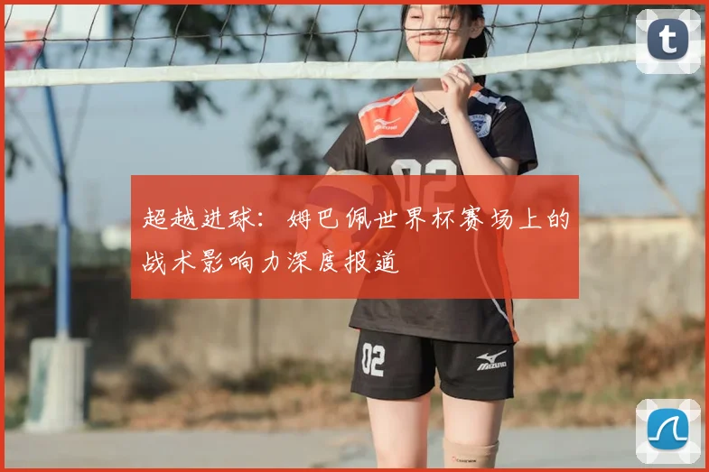 超越进球：姆巴佩世界杯赛场上的战术影响力深度报道