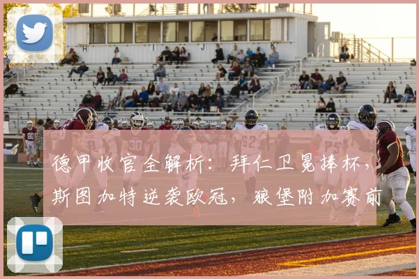 德甲收官全解析：拜仁卫冕捧杯，斯图加特逆袭欧冠，狼堡附加赛前景如何？