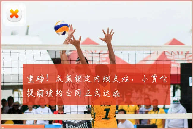 重磅！灰熊锁定内线支柱，小贾伦提前续约合同正式达成