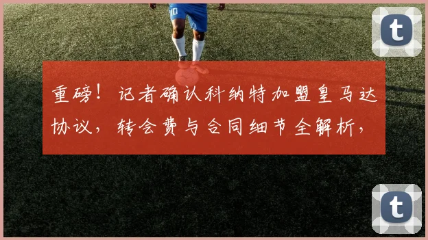 重磅!记者确认科纳特加盟皇马达协议,转会费与合同细节全解析,利物浦防线面临重组