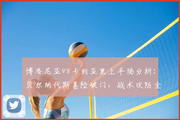 博洛尼亚vs卡利亚里上半场分析：贝尔纳代斯基险破门，战术攻防全解析