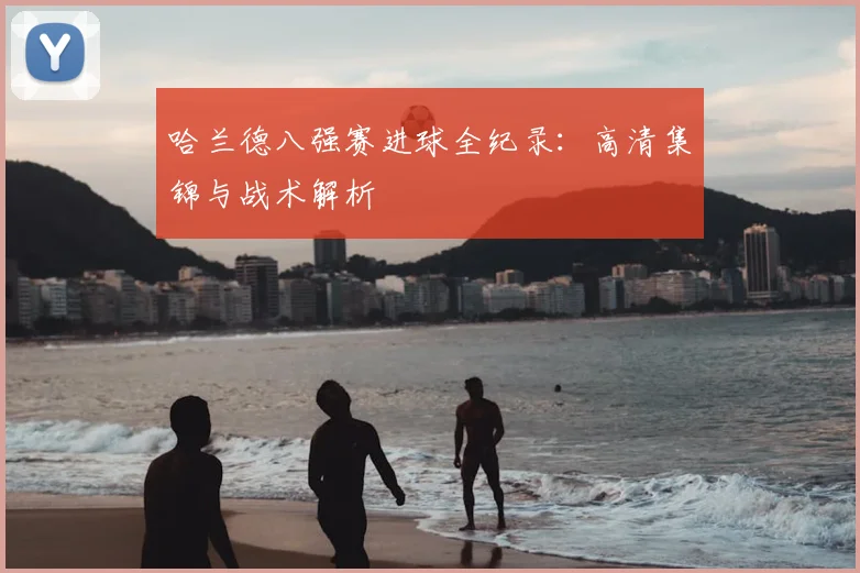 哈兰德八强赛进球全纪录:高清集锦与战术解析