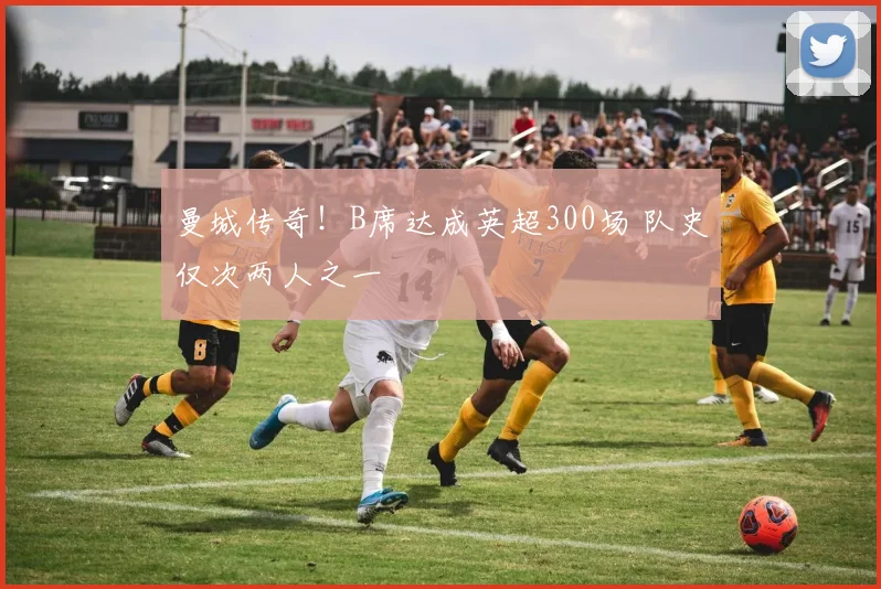 曼城传奇！B席达成英超300场 队史仅次两人之一