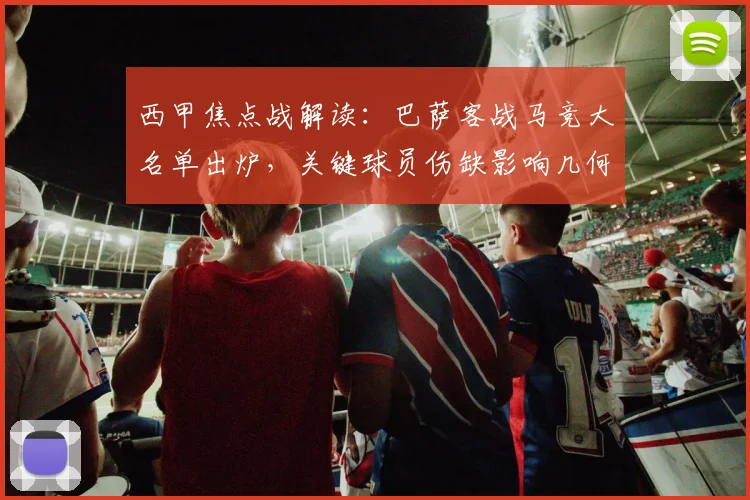 西甲焦点战解读:巴萨客战马竞大名单出炉,关键球员伤缺影响几何?