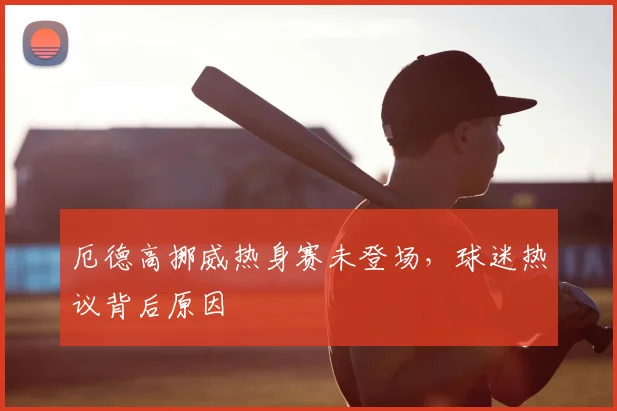 厄德高挪威热身赛未登场，球迷热议背后原因